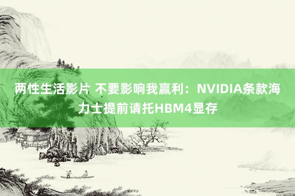 两性生活影片 不要影响我赢利：NVIDIA条款海力士提前请托HBM4显存