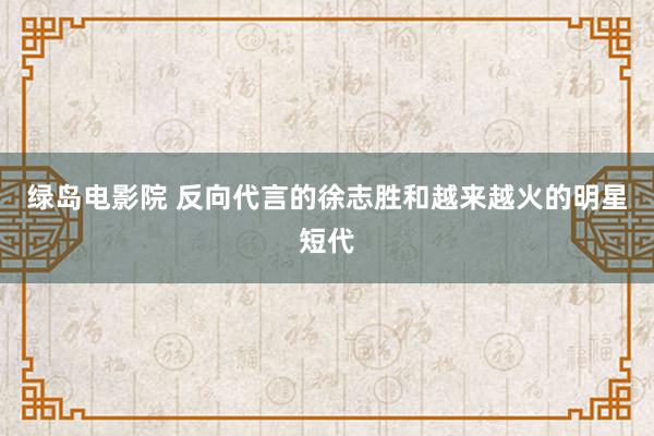 绿岛电影院 反向代言的徐志胜和越来越火的明星短代