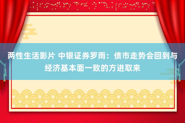 两性生活影片 中银证券罗雨：债市走势会回到与经济基本面一致的方进取来