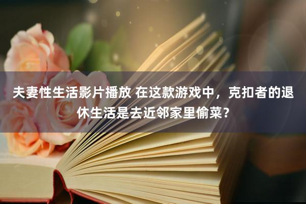 夫妻性生活影片播放 在这款游戏中，克扣者的退休生活是去近邻家里偷菜？