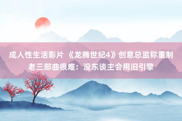 成人性生活影片 《龙腾世纪4》创意总监称重制老三部曲很难：没东谈主会用旧引擎