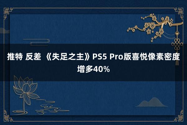 推特 反差 《失足之主》PS5 Pro版喜悦像素密度增多40%