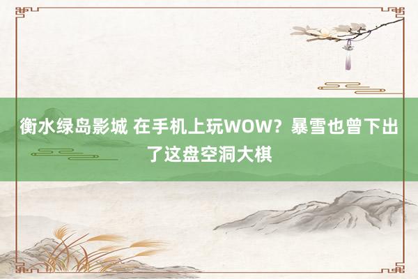 衡水绿岛影城 在手机上玩WOW？暴雪也曾下出了这盘空洞大棋