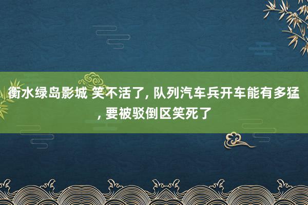 衡水绿岛影城 笑不活了， 队列汽车兵开车能有多猛， 要被驳倒区笑死了