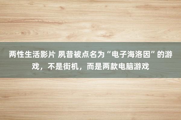 两性生活影片 夙昔被点名为“电子海洛因”的游戏，不是街机，而是两款电脑游戏