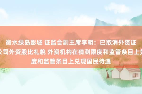 衡水绿岛影城 证监会副主席李明：已取消外资证券基金期货公司外资股比礼貌 外资机构在猜测限度和监管条目上兑现国民待遇