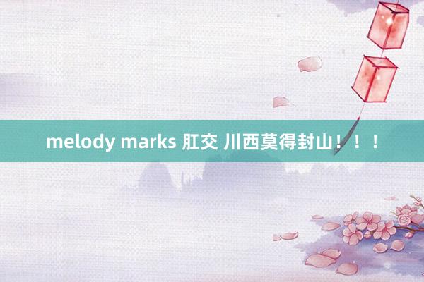 melody marks 肛交 川西莫得封山！！！