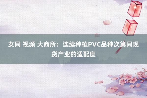 女同 视频 大商所：连续种植PVC品种次第同现货产业的适配度