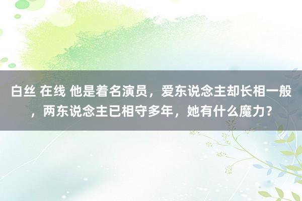 白丝 在线 他是着名演员，爱东说念主却长相一般，两东说念主已相守多年，她有什么魔力？