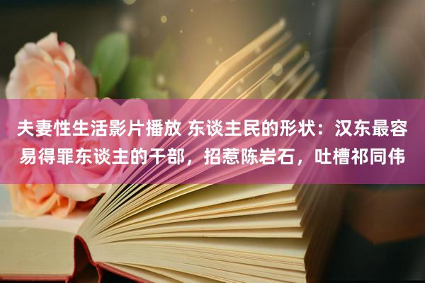 夫妻性生活影片播放 东谈主民的形状：汉东最容易得罪东谈主的干部，招惹陈岩石，吐槽祁同伟