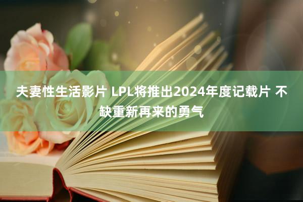 夫妻性生活影片 LPL将推出2024年度记载片 不缺重新再来的勇气