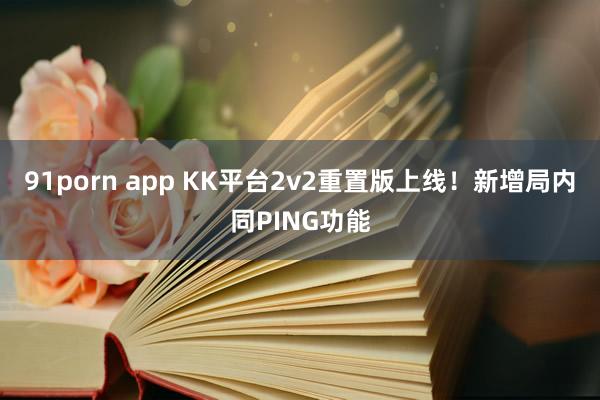 91porn app KK平台2v2重置版上线！新增局内同PING功能