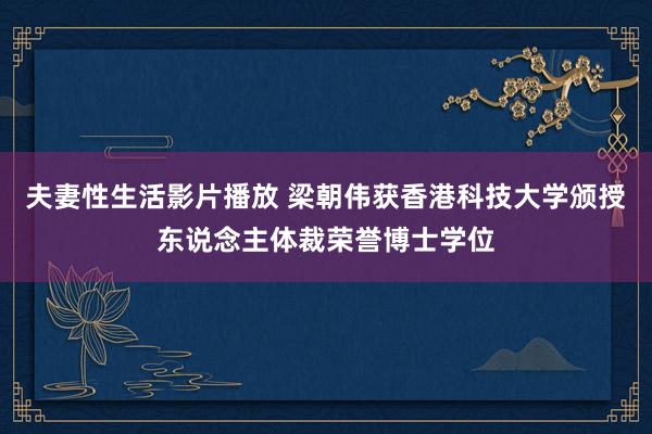 夫妻性生活影片播放 梁朝伟获香港科技大学颁授东说念主体裁荣誉博士学位