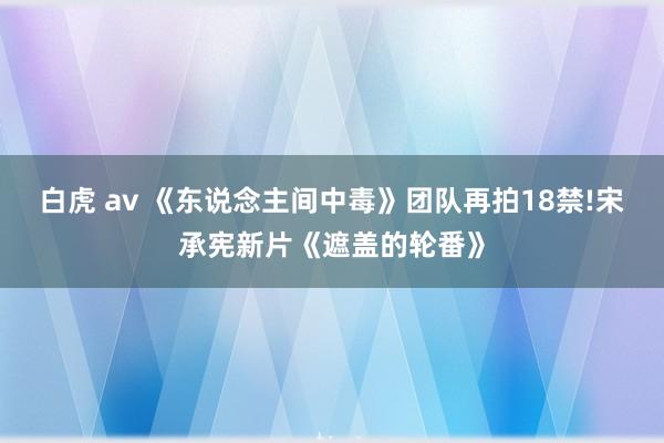 白虎 av 《东说念主间中毒》团队再拍18禁!宋承宪新片《遮盖的轮番》