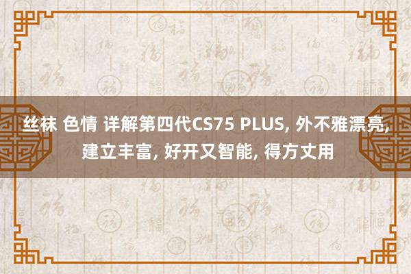 丝袜 色情 详解第四代CS75 PLUS， 外不雅漂亮， 建立丰富， 好开又智能， 得方丈用