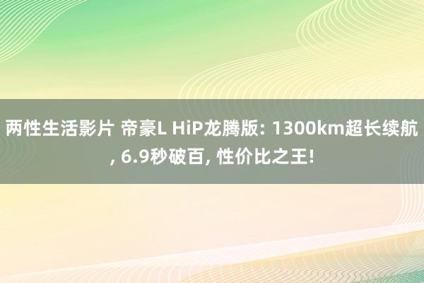 两性生活影片 帝豪L HiP龙腾版: 1300km超长续航， 6.9秒破百， 性价比之王!