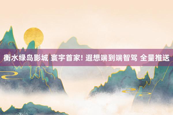 衡水绿岛影城 寰宇首家! 遐想端到端智驾 全量推送