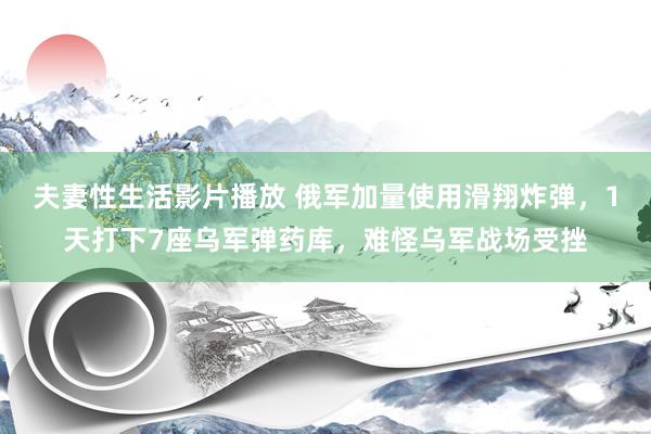 夫妻性生活影片播放 俄军加量使用滑翔炸弹，1天打下7座乌军弹药库，难怪乌军战场受挫