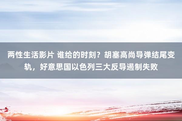 两性生活影片 谁给的时刻？胡塞高尚导弹结尾变轨，好意思国以色列三大反导遏制失败