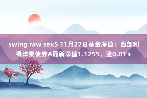 swing raw sex5 11月27日基金净值：西部利得沣泰债券A最新净值1.1255，涨0.01%