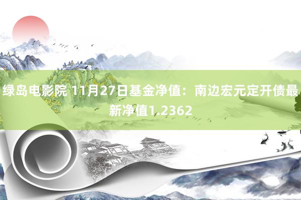 绿岛电影院 11月27日基金净值：南边宏元定开债最新净值1.2362