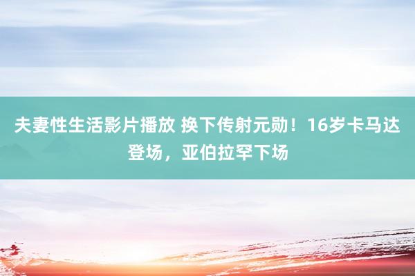 夫妻性生活影片播放 换下传射元勋！16岁卡马达登场，亚伯拉罕下场