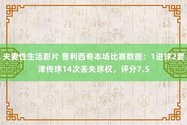 夫妻性生活影片 普利西奇本场比赛数据：1进球2要津传球14次丢失球权，评分7.5