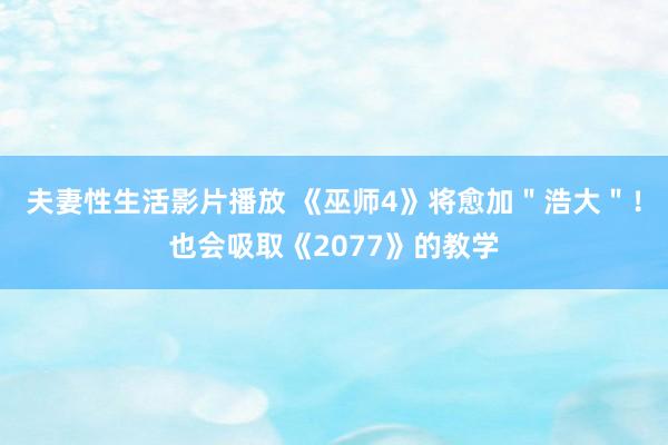 夫妻性生活影片播放 《巫师4》将愈加＂浩大＂！也会吸取《2077》的教学