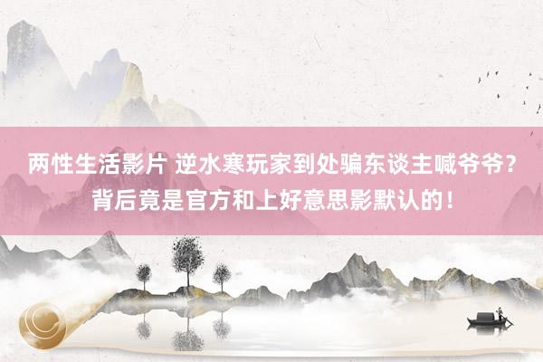 两性生活影片 逆水寒玩家到处骗东谈主喊爷爷？背后竟是官方和上好意思影默认的！