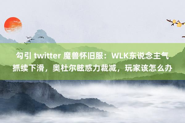 勾引 twitter 魔兽怀旧服：WLK东说念主气抓续下滑，奥杜尔眩惑力裁减，玩家该怎么办