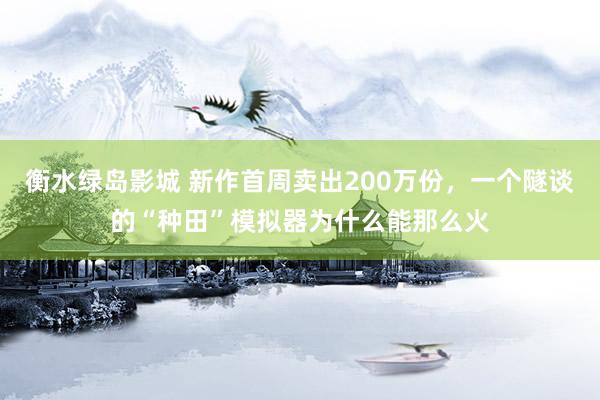 衡水绿岛影城 新作首周卖出200万份，一个隧谈的“种田”模拟器为什么能那么火