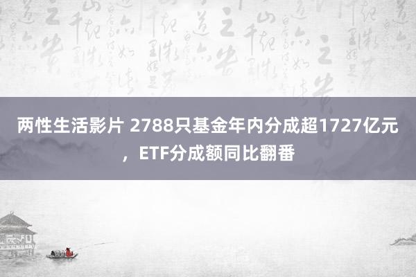 两性生活影片 2788只基金年内分成超1727亿元，ETF分成额同比翻番