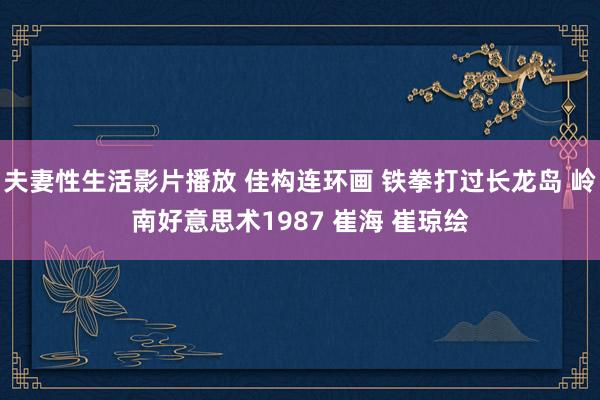 夫妻性生活影片播放 佳构连环画 铁拳打过长龙岛 岭南好意思术1987 崔海 崔琼绘