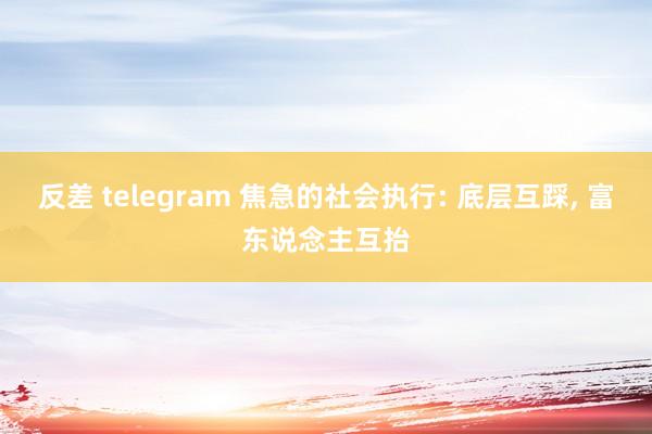 反差 telegram 焦急的社会执行: 底层互踩， 富东说念主互抬