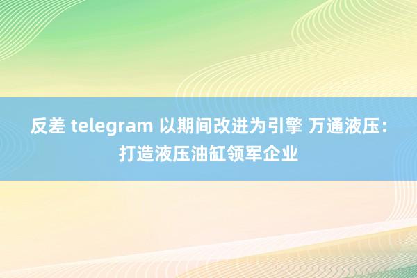 反差 telegram 以期间改进为引擎 万通液压：打造液压油缸领军企业