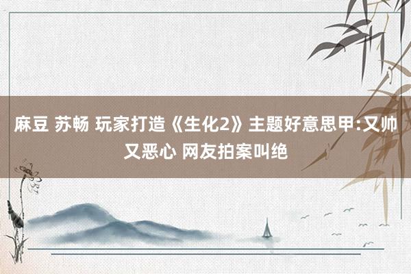 麻豆 苏畅 玩家打造《生化2》主题好意思甲:又帅又恶心 网友拍案叫绝