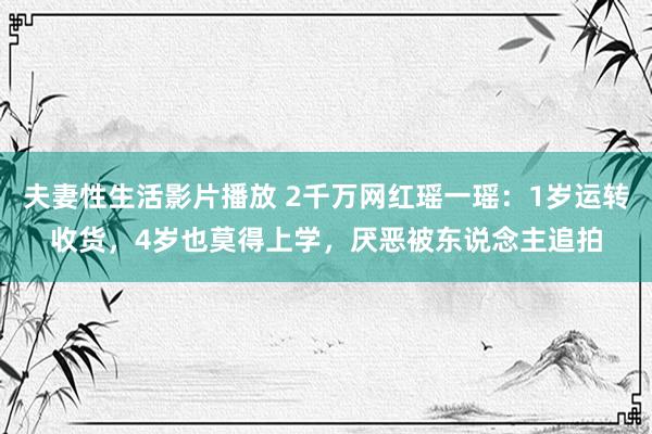 夫妻性生活影片播放 2千万网红瑶一瑶：1岁运转收货，4岁也莫得上学，厌恶被东说念主追拍