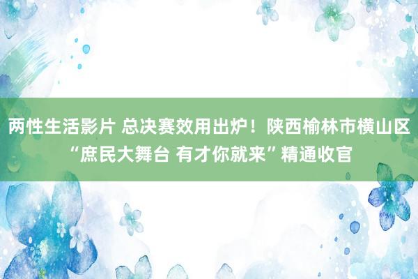 两性生活影片 总决赛效用出炉！陕西榆林市横山区“庶民大舞台 有才你就来”精通收官