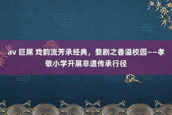 av 巨屌 戏韵流芳承经典，婺剧之香溢校园——孝敬小学开展非遗传承行径