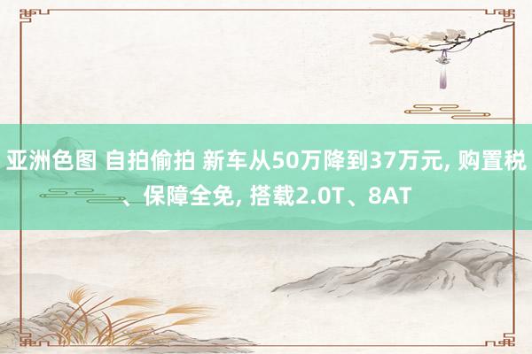 亚洲色图 自拍偷拍 新车从50万降到37万元， 购置税、保障全免， 搭载2.0T、8AT