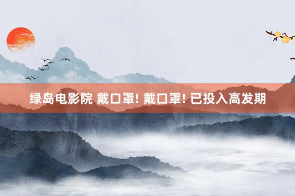 绿岛电影院 戴口罩! 戴口罩! 已投入高发期