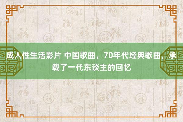 成人性生活影片 中国歌曲，70年代经典歌曲，承载了一代东谈主的回忆