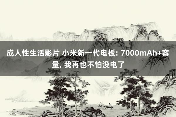 成人性生活影片 小米新一代电板: 7000mAh+容量， 我再也不怕没电了