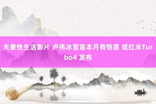 夫妻性生活影片 卢伟冰官宣本月有惊喜 或红米Turbo4 发布