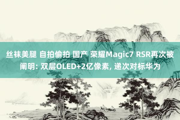 丝袜美腿 自拍偷拍 国产 荣耀Magic7 RSR再次被阐明: 双层OLED+2亿像素， 递次对标华为