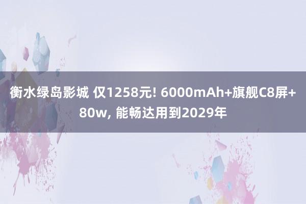 衡水绿岛影城 仅1258元! 6000mAh+旗舰C8屏+80w， 能畅达用到2029年