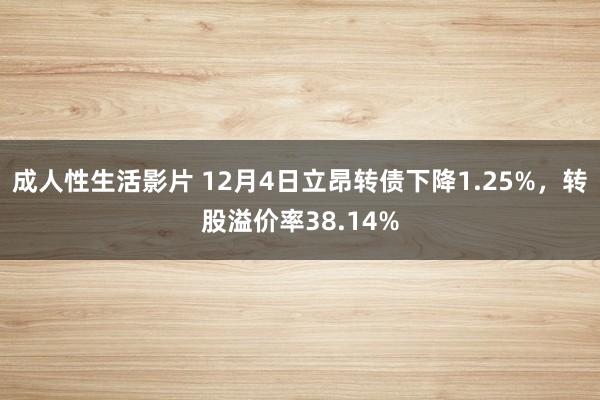 成人性生活影片 12月4日立昂转债下降1.25%，转股溢价率38.14%