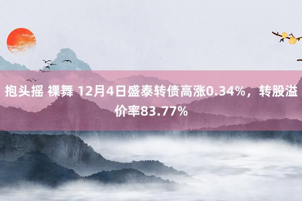 抱头摇 裸舞 12月4日盛泰转债高涨0.34%，转股溢价率83.77%