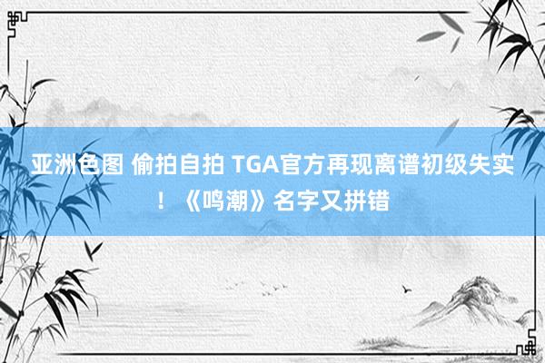 亚洲色图 偷拍自拍 TGA官方再现离谱初级失实！《鸣潮》名字又拼错