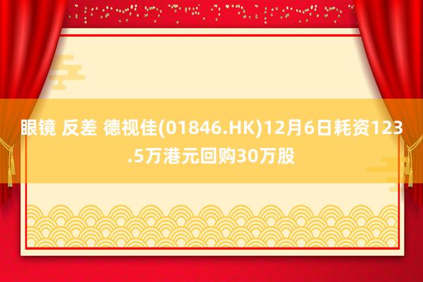 眼镜 反差 德视佳(01846.HK)12月6日耗资123.5万港元回购30万股